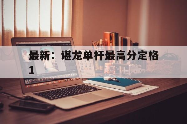 最新：谌龙单杆最高分定格1的简单介绍