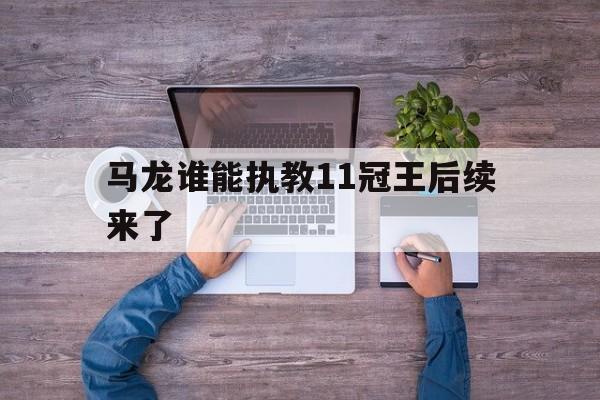 关于马龙谁能执教11冠王后续来了的信息|中欧体育平台